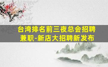 台湾排名前三夜总会招聘兼职-新店大招聘新发布